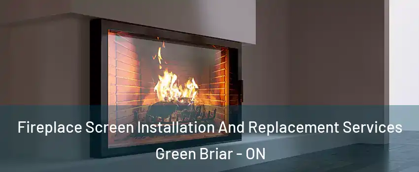 Fireplace Screen Installation And Replacement Services Green Briar - ON
